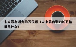 未来最有潜力的万倍币（未来最有潜力的万倍币是什么）